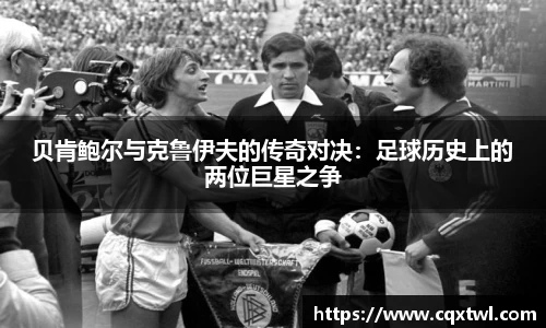贝肯鲍尔与克鲁伊夫的传奇对决：足球历史上的两位巨星之争