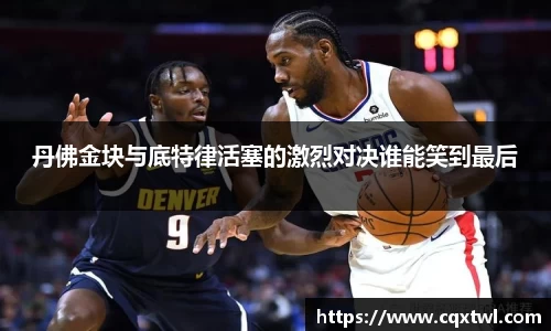 丹佛金块与底特律活塞的激烈对决谁能笑到最后