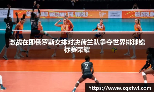 激战在即俄罗斯女排对决荷兰队争夺世界排球锦标赛荣耀