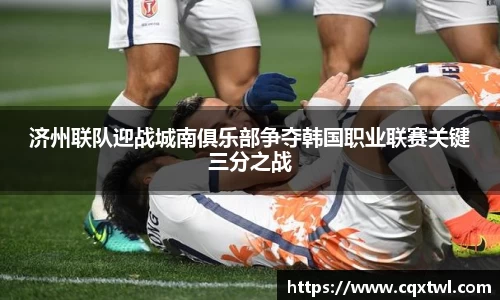 济州联队迎战城南俱乐部争夺韩国职业联赛关键三分之战