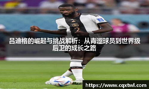 吕迪格的崛起与挑战解析：从青涩球员到世界级后卫的成长之路