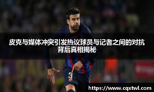皮克与媒体冲突引发热议球员与记者之间的对抗背后真相揭秘