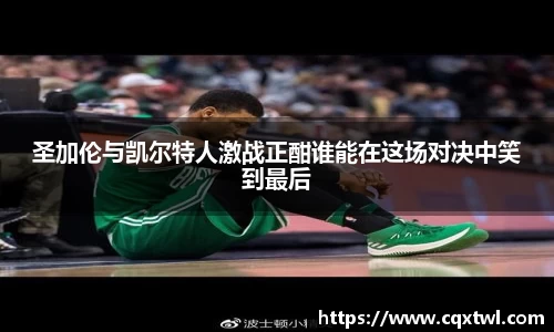 圣加伦与凯尔特人激战正酣谁能在这场对决中笑到最后